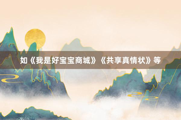 如《我是好宝宝商城》《共享真情状》等
