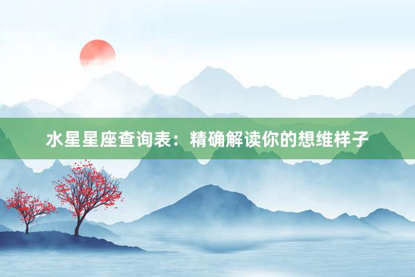 水星星座查询表：精确解读你的想维样子